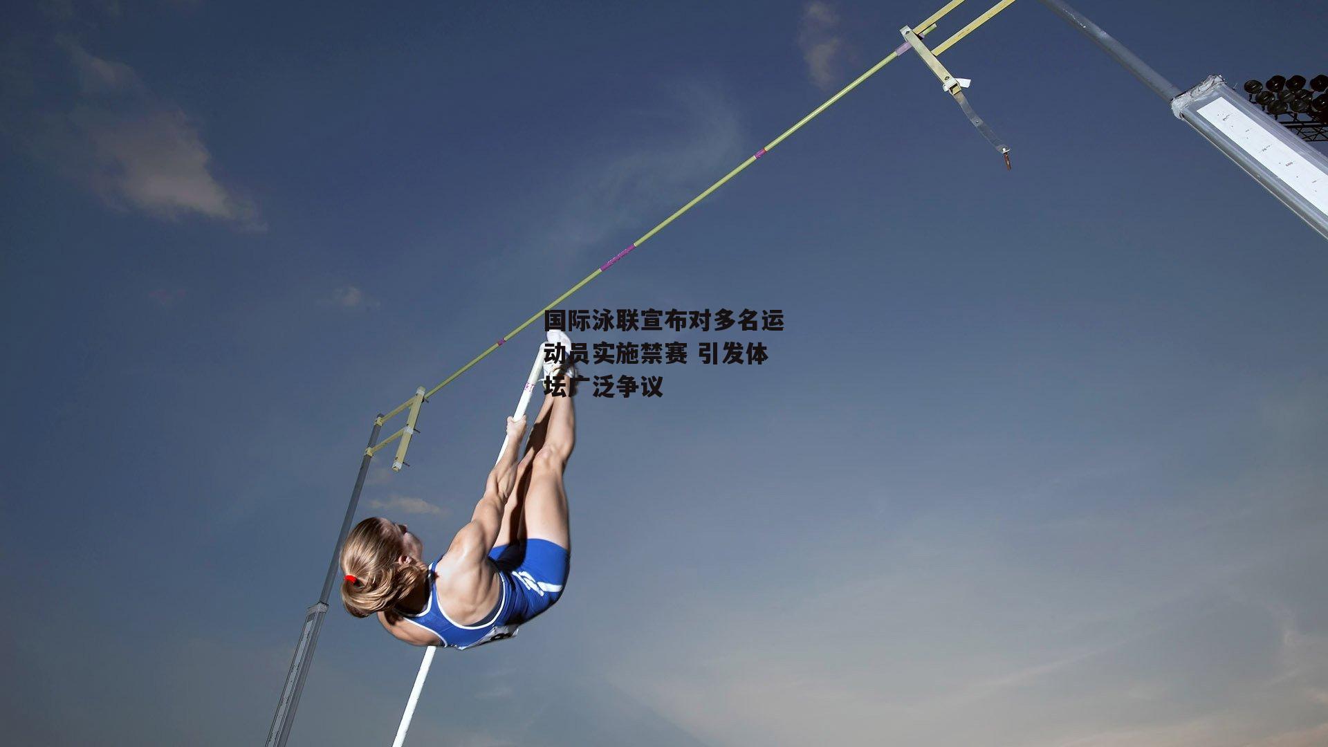 国际泳联宣布对多名运动员实施禁赛 引发体坛广泛争议