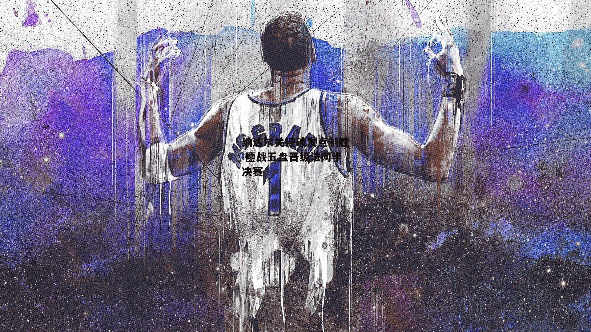 纳达尔关键破发点制胜 鏖战五盘晋级法网半决赛