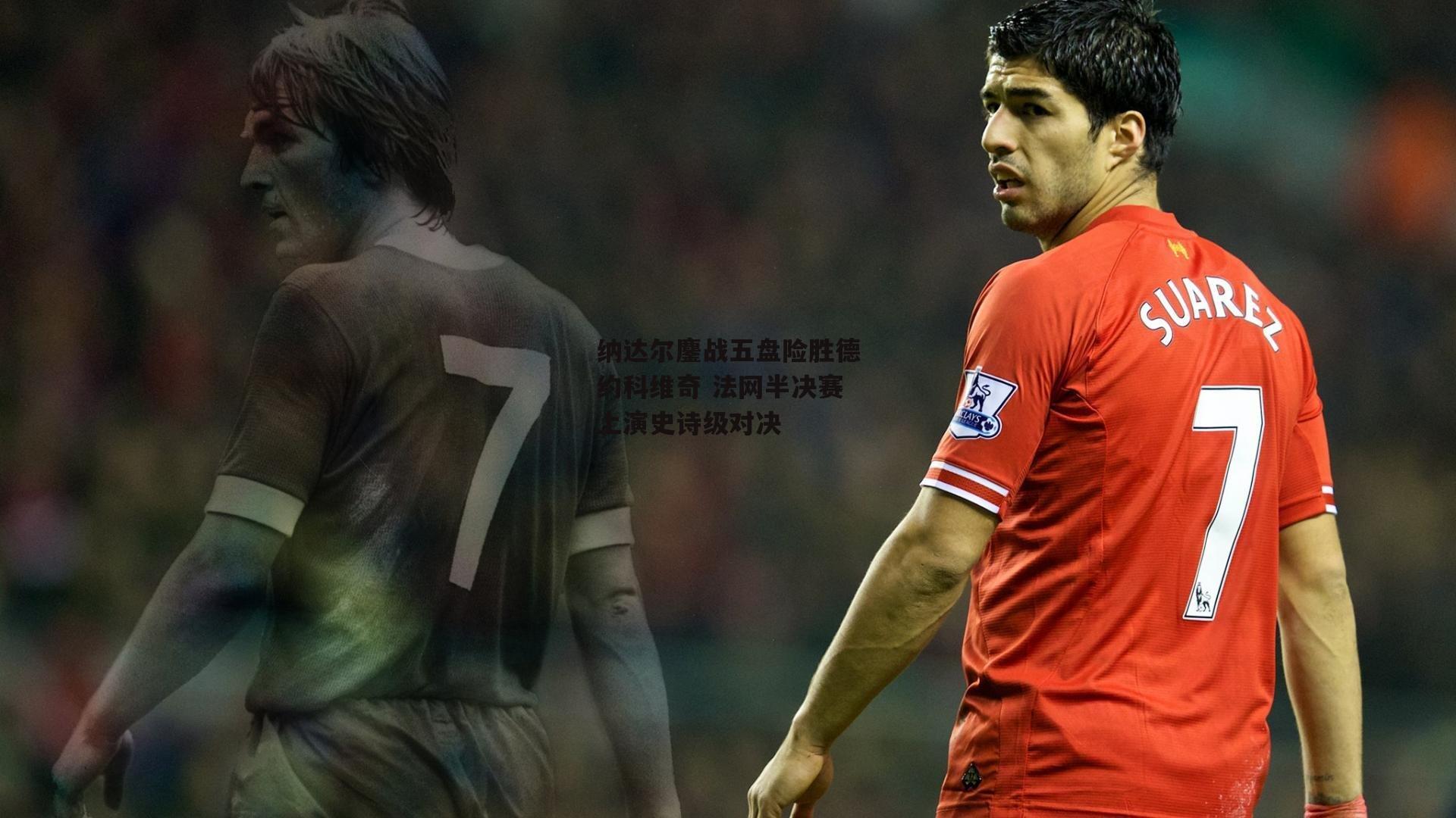 纳达尔鏖战五盘险胜德约科维奇 法网半决赛上演史诗级对决