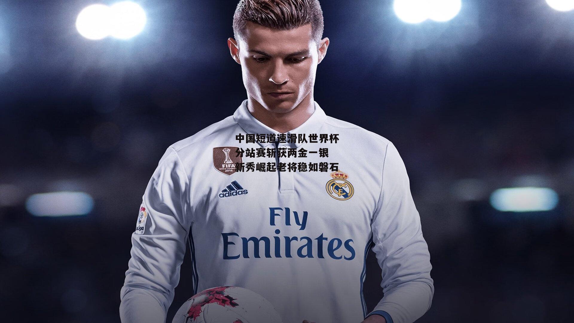 中国短道速滑队世界杯分站赛斩获两金一银 新秀崛起老将稳如磐石