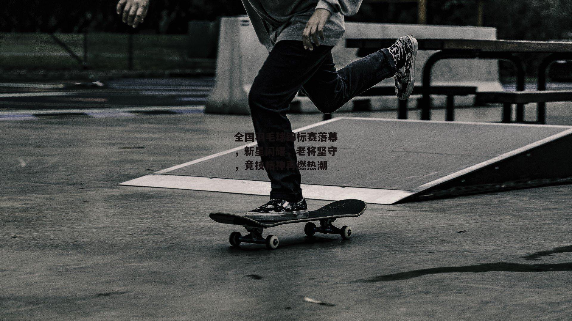 全国羽毛球锦标赛落幕，新星闪耀，老将坚守，竞技精神再燃热潮